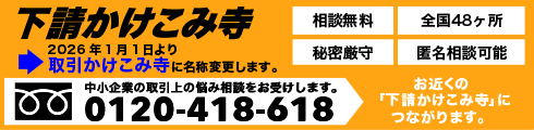 下請かけこみ寺　中小企業の取引上の悩み相談をお受けします。フリーダイヤル　0120-418-618　お近くの「下請かけこみ寺」に直接つながります。