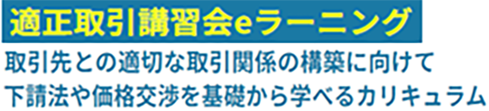 適正取引講習会eラーニング：取引先との適切な取引関係の構築に向けて下請法や価格交渉を基礎から学べるカリキュラム